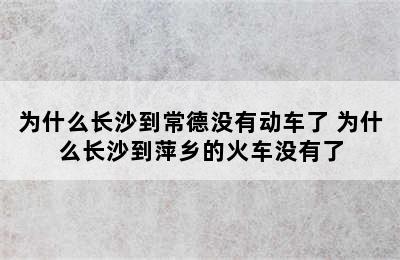 为什么长沙到常德没有动车了 为什么长沙到萍乡的火车没有了